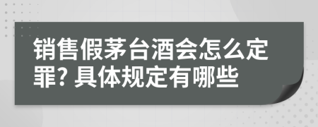 銷售假茅臺酒會怎么定罪? 具體規(guī)定有哪些
