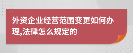 外資企業(yè)經營范圍變更如何辦理,法律怎么規(guī)定的