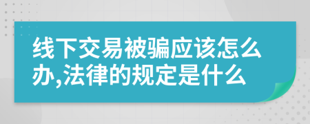 線下交易被騙應(yīng)該怎么辦,法律的規(guī)定是什么