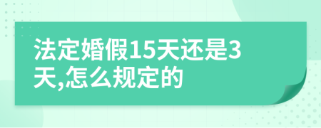 法定婚假15天還是3天,怎么規(guī)定的