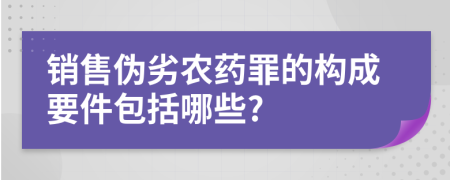 銷售偽劣農(nóng)藥罪的構(gòu)成要件包括哪些?