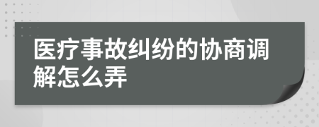 醫(yī)療事故糾紛的協(xié)商調(diào)解怎么弄