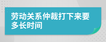 勞動(dòng)關(guān)系仲裁打下來(lái)要多長(zhǎng)時(shí)間