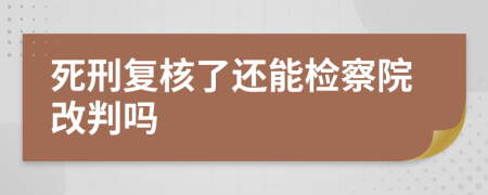 死刑復(fù)核了還能檢察院改判嗎