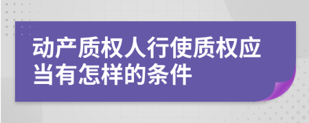 動產(chǎn)質(zhì)權(quán)人行使質(zhì)權(quán)應(yīng)當(dāng)有怎樣的條件
