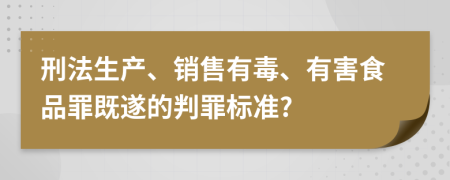 刑法生產(chǎn)、銷售有毒、有害食品罪既遂的判罪標準?