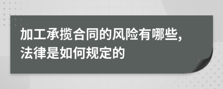 加工承攬合同的風(fēng)險(xiǎn)有哪些,法律是如何規(guī)定的