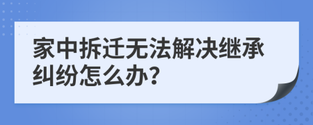 家中拆遷無法解決繼承糾紛怎么辦？