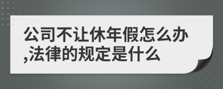 公司不讓休年假怎么辦,法律的規(guī)定是什么