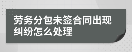 勞務分包未簽合同出現(xiàn)糾紛怎么處理