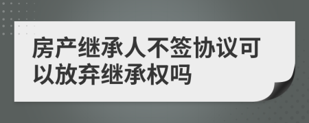 房產(chǎn)繼承人不簽協(xié)議可以放棄繼承權(quán)嗎