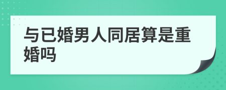 與已婚男人同居算是重婚嗎