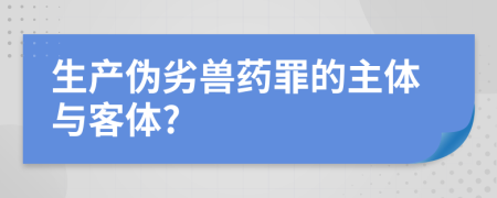 生產(chǎn)偽劣獸藥罪的主體與客體?