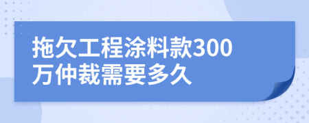 拖欠工程涂料款300萬仲裁需要多久