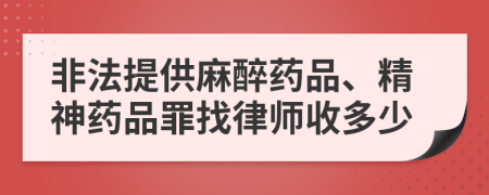 非法提供麻醉藥品、精神藥品罪找律師收多少