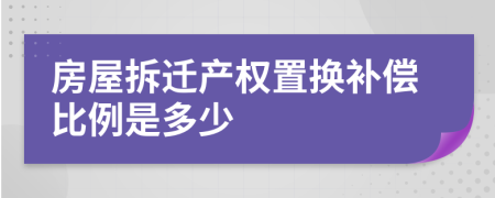 房屋拆遷產(chǎn)權(quán)置換補(bǔ)償比例是多少