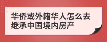 華僑或外籍華人怎么去繼承中國境內(nèi)房產(chǎn)