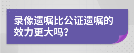 錄像遺囑比公證遺囑的效力更大嗎？