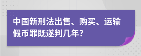 中國(guó)新刑法出售、購(gòu)買、運(yùn)輸假幣罪既遂判幾年?