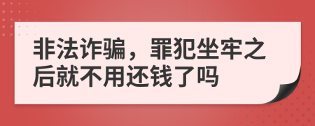 非法詐騙,罪犯坐牢之后就不用還錢了嗎