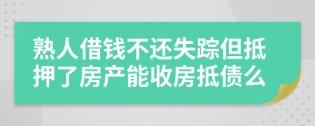 熟人借錢不還失蹤但抵押了房產(chǎn)能收房抵債么