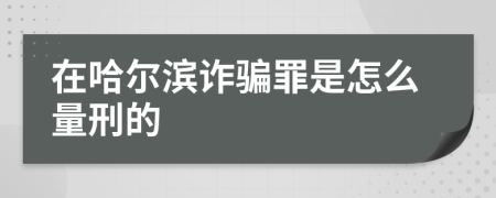 在哈爾濱詐騙罪是怎么量刑的