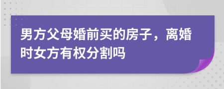 男方父母婚前買的房子，離婚時女方有權(quán)分割嗎