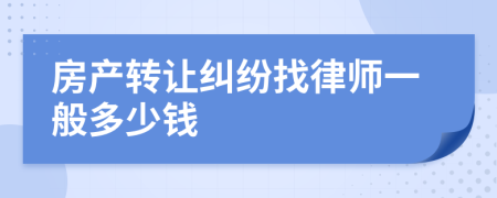 房產(chǎn)轉(zhuǎn)讓糾紛找律師一般多少錢
