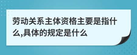 勞動(dòng)關(guān)系主體資格主要是指什么,具體的規(guī)定是什么