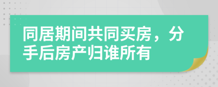 同居期間共同買房，分手后房產(chǎn)歸誰所有