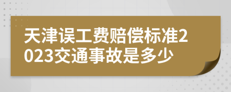 天津誤工費賠償標準2023交通事故是多少