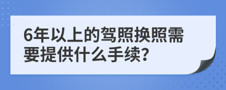 6年以上的駕照換照需要提供什么手續(xù)？