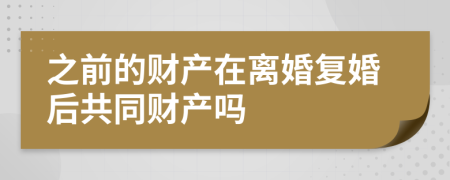 之前的財(cái)產(chǎn)在離婚復(fù)婚后共同財(cái)產(chǎn)嗎