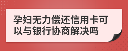 孕婦無力償還信用卡可以與銀行協(xié)商解決嗎