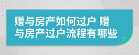贈(zèng)與房產(chǎn)如何過(guò)戶(hù) 贈(zèng)與房產(chǎn)過(guò)戶(hù)流程有哪些