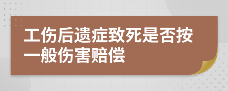 工傷后遺癥致死是否按一般傷害賠償