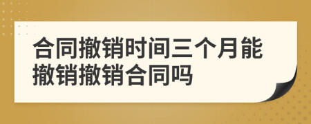合同撤銷時間三個月能撤銷撤銷合同嗎
