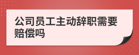 公司員工主動(dòng)辭職需要賠償嗎