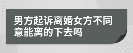 男方起訴離婚女方不同意能離的下去嗎