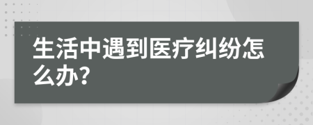 生活中遇到醫(yī)療糾紛怎么辦？