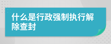 什么是行政強(qiáng)制執(zhí)行解除查封