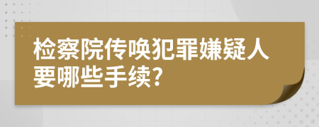 檢察院傳喚犯罪嫌疑人要哪些手續(xù)?
