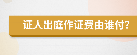 證人出庭作證費由誰付？