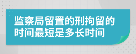 監(jiān)察局留置的刑拘留的時(shí)間最短是多長時(shí)間