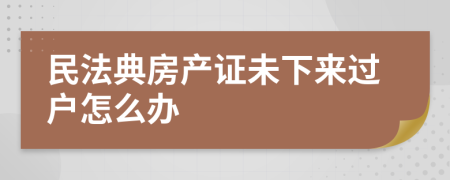 民法典房產(chǎn)證未下來過戶怎么辦