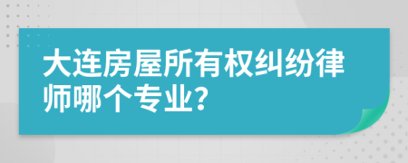 大連房屋所有權(quán)糾紛律師哪個專業(yè)？