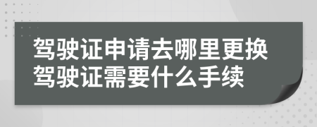 駕駛證申請去哪里更換駕駛證需要什么手續(xù)