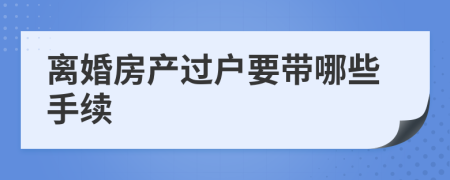 離婚房產(chǎn)過戶要帶哪些手續(xù)