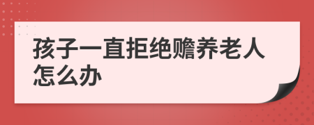 孩子一直拒絕贍養(yǎng)老人怎么辦