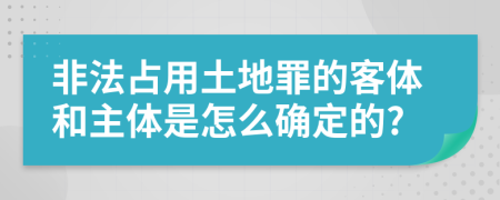非法占用土地罪的客體和主體是怎么確定的?